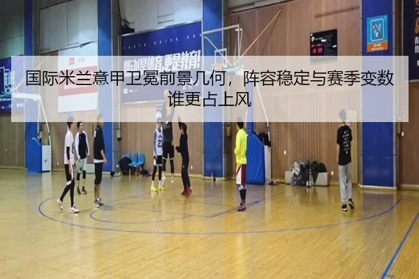 国际米兰意甲卫冕前景几何，阵容稳定与赛季变数谁更占上风 | leyu
