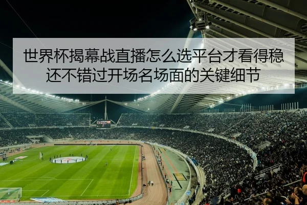 世界杯揭幕战直播怎么选平台才看得稳还不错过开场名场面的关键细节